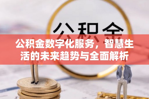 麻阳公积金数字化服务，智慧生活的未来趋势与全面解析