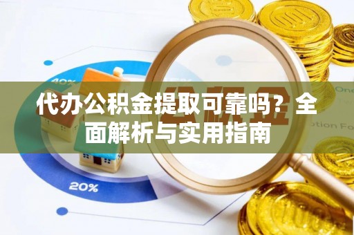 麻阳代办公积金提取可靠吗？全面解析与实用指南