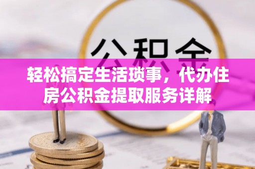 麻阳轻松搞定生活琐事，代办住房公积金提取服务详解