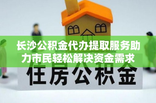 麻阳长沙公积金代办提取服务助力市民轻松解决资金需求