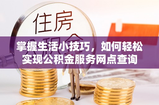 麻阳掌握生活小技巧，如何轻松实现公积金服务网点查询