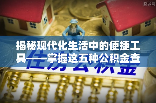 麻阳揭秘现代化生活中的便捷工具——掌握这五种公积金查询方式让你省心又省力