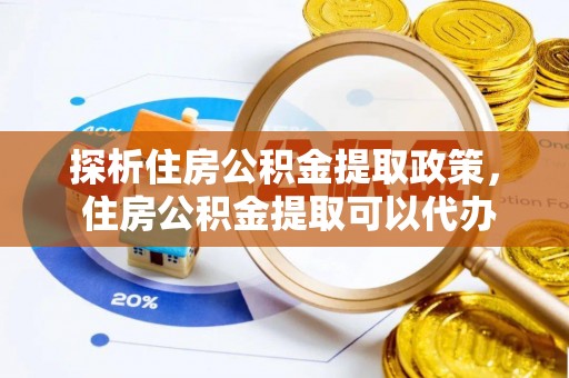 麻阳探析住房公积金提取政策， 住房公积金提取可以代办吗 ？详解与流程