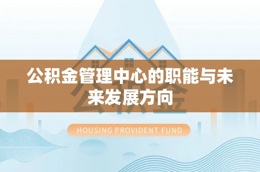麻阳公积金管理中心的职能与未来发展方向