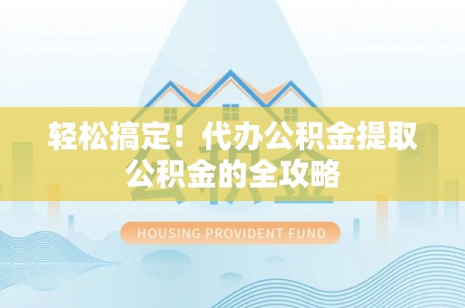 麻阳轻松搞定！代办公积金提取公积金的全攻略