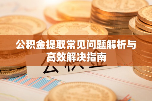 麻阳公积金提取常见问题解析与高效解决指南