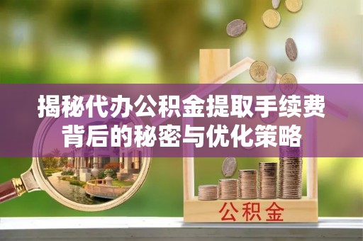 麻阳揭秘代办公积金提取手续费背后的秘密与优化策略