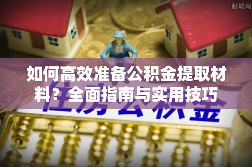 麻阳如何高效准备公积金提取材料？全面指南与实用技巧