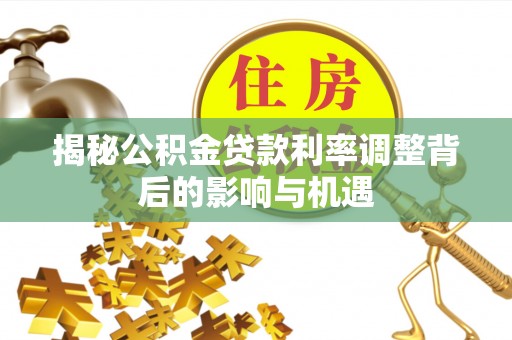 麻阳揭秘公积金贷款利率调整背后的影响与机遇