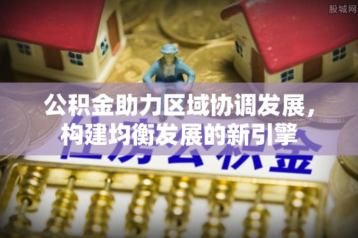 麻阳公积金助力区域协调发展，构建均衡发展的新引擎