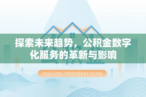 麻阳探索未来趋势，公积金数字化服务的革新与影响