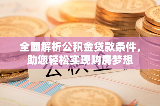 麻阳全面解析公积金贷款条件，助您轻松实现购房梦想