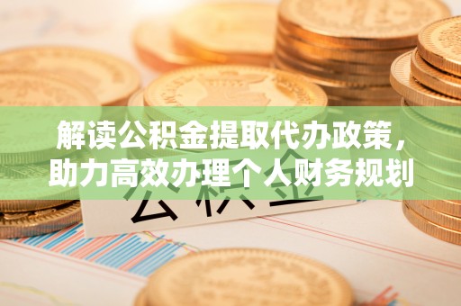 麻阳解读公积金提取代办政策，助力高效办理个人财务规划