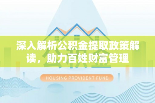 麻阳深入解析公积金提取政策解读，助力百姓财富管理