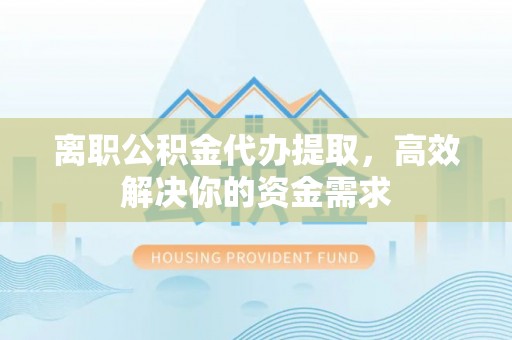麻阳离职公积金代办提取，高效解决你的资金需求