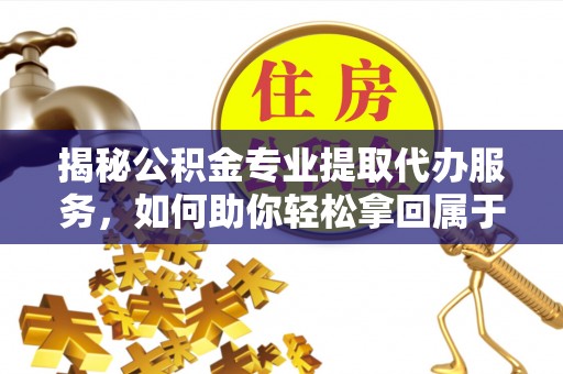 麻阳揭秘公积金专业提取代办服务，如何助你轻松拿回属于你的资金