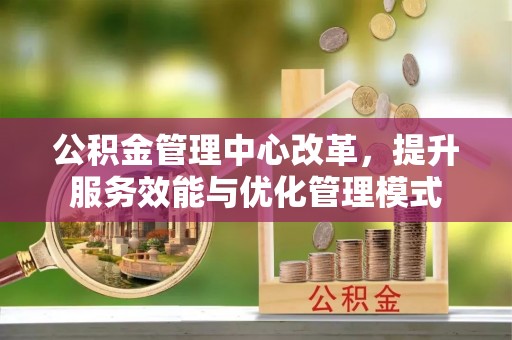 麻阳公积金管理中心改革，提升服务效能与优化管理模式