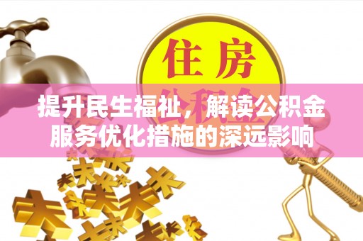 麻阳提升民生福祉，解读公积金服务优化措施的深远影响