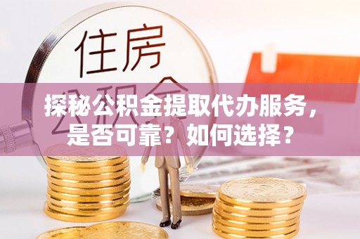 麻阳探秘公积金提取代办服务，是否可靠？如何选择？
