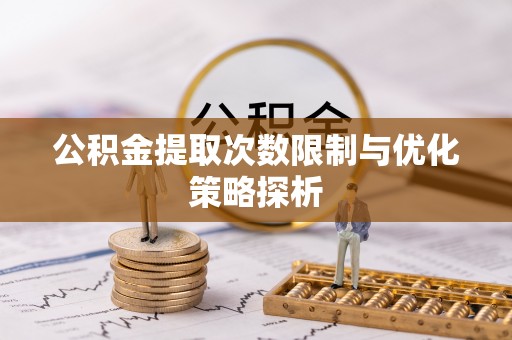 麻阳公积金提取次数限制与优化策略探析
