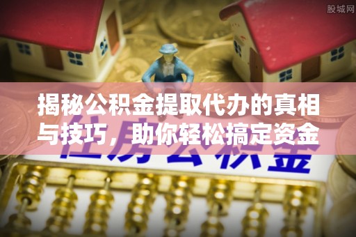 麻阳揭秘公积金提取代办的真相与技巧，助你轻松搞定资金流动问题
