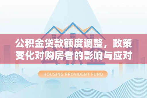 麻阳公积金贷款额度调整，政策变化对购房者的影响与应对策略