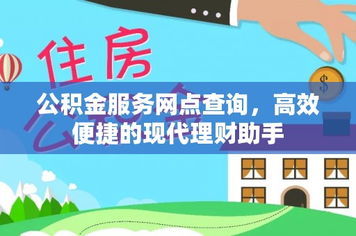 麻阳公积金服务网点查询，高效便捷的现代理财助手