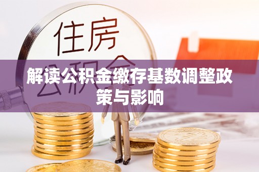 麻阳解读公积金缴存基数调整政策与影响