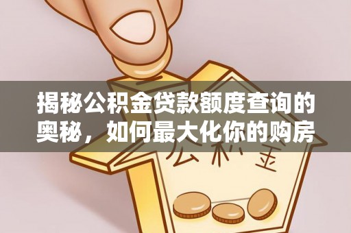 麻阳揭秘公积金贷款额度查询的奥秘，如何最大化你的购房资金
