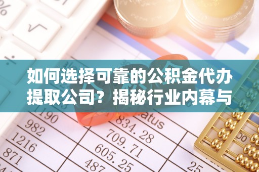 麻阳如何选择可靠的公积金代办提取公司？揭秘行业内幕与服务指南