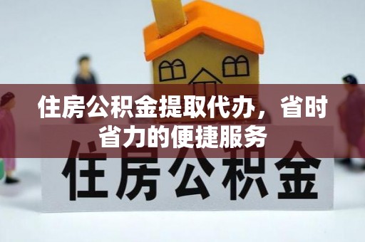 麻阳住房公积金提取代办，省时省力的便捷服务