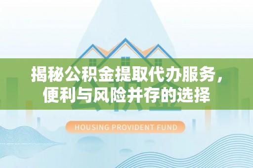 麻阳揭秘公积金提取代办服务，便利与风险并存的选择
