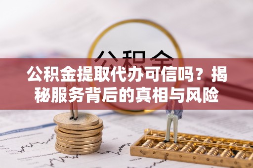 麻阳公积金提取代办可信吗？揭秘服务背后的真相与风险