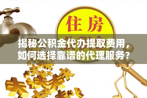 麻阳揭秘公积金代办提取费用，如何选择靠谱的代理服务？