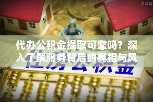 麻阳代办公积金提取可靠吗？深入了解服务背后的真相与风险