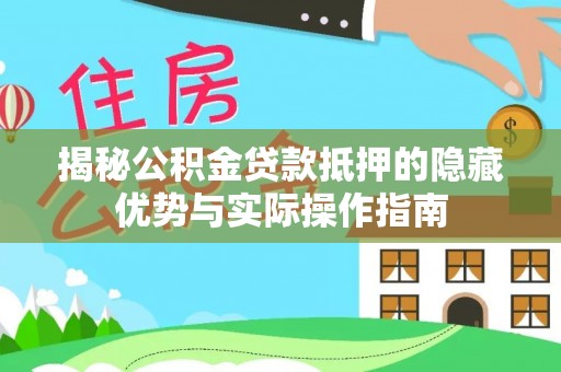 麻阳揭秘公积金贷款抵押的隐藏优势与实际操作指南