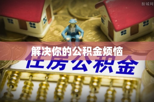 麻阳解决你的公积金烦恼