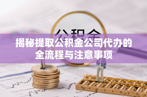 麻阳揭秘提取公积金公司代办的全流程与注意事项