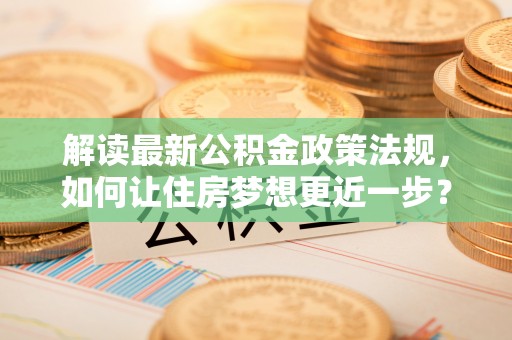 麻阳解读最新公积金政策法规，如何让住房梦想更近一步？