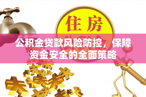 麻阳公积金贷款风险防控，保障资金安全的全面策略
