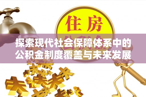麻阳探索现代社会保障体系中的公积金制度覆盖与未来发展