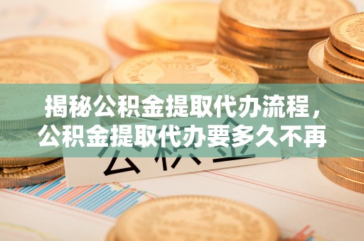 麻阳揭秘公积金提取代办流程，公积金提取代办要多久不再迷茫