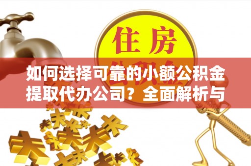麻阳如何选择可靠的小额公积金提取代办公司？全面解析与实用指南