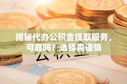 麻阳揭秘代办公积金提取服务，可靠吗？选择需谨慎