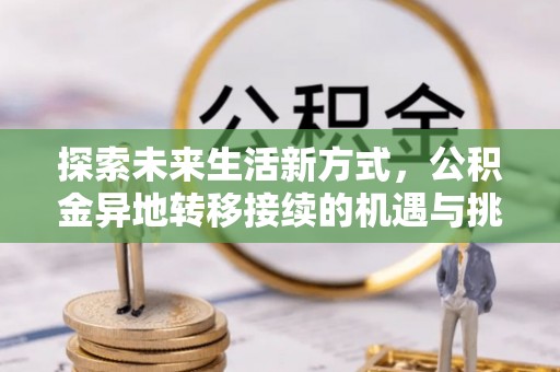 麻阳探索未来生活新方式，公积金异地转移接续的机遇与挑战