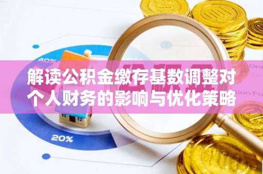 麻阳解读公积金缴存基数调整对个人财务的影响与优化策略