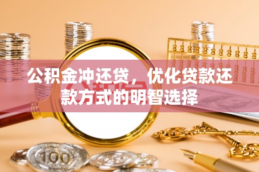 麻阳公积金冲还贷，优化贷款还款方式的明智选择