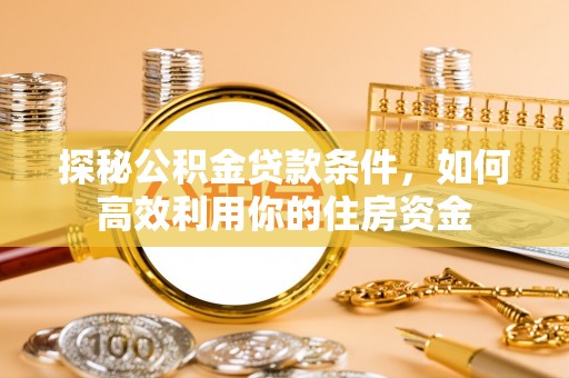 麻阳探秘公积金贷款条件，如何高效利用你的住房资金