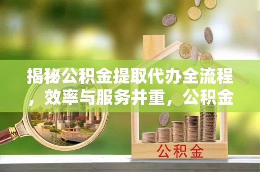 麻阳揭秘公积金提取代办全流程，效率与服务并重，公积金提取代办要多久不再是难题