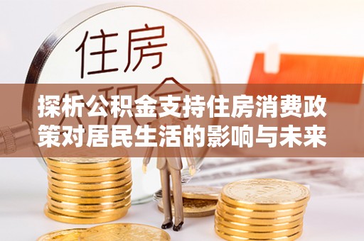 麻阳探析公积金支持住房消费政策对居民生活的影响与未来展望